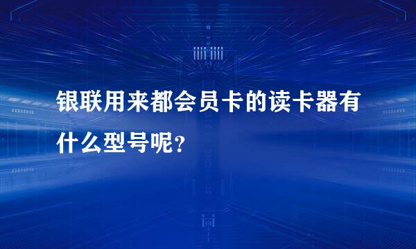 银联用来都会员卡的读卡器有什么型号呢？