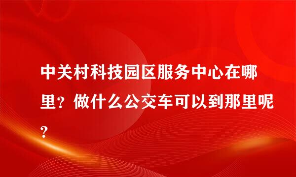 中关村科技园区服务中心在哪里？做什么公交车可以到那里呢？