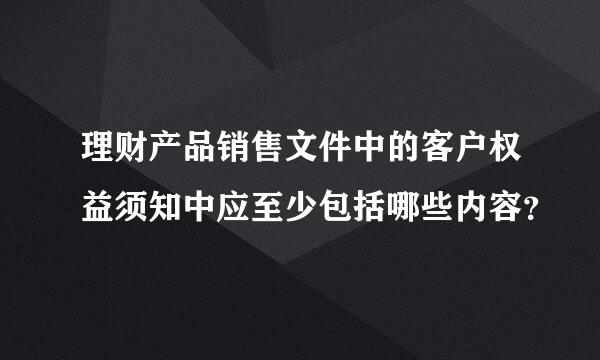 理财产品销售文件中的客户权益须知中应至少包括哪些内容？