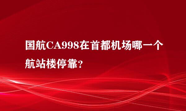 国航CA998在首都机场哪一个航站楼停靠？