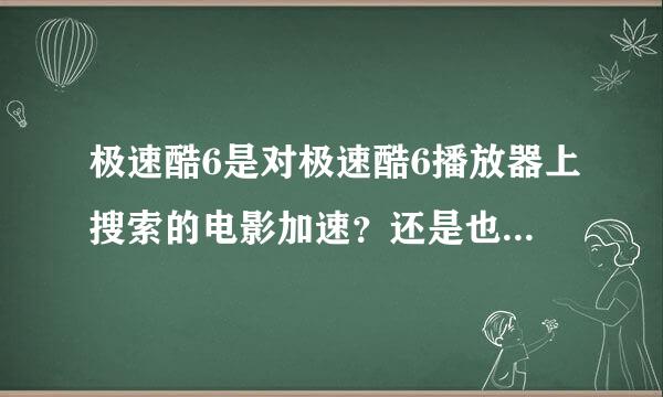 极速酷6是对极速酷6播放器上搜索的电影加速？还是也能对浏览器上面的酷6网视频加速？