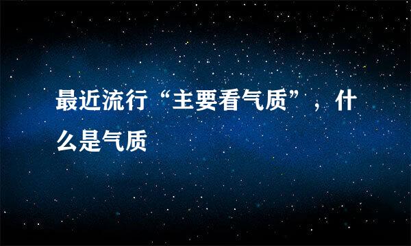 最近流行“主要看气质”，什么是气质