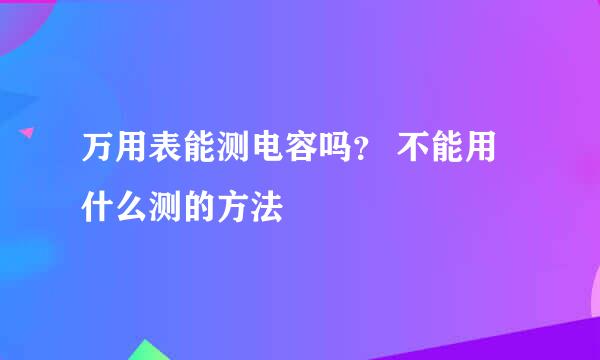 万用表能测电容吗？ 不能用什么测的方法