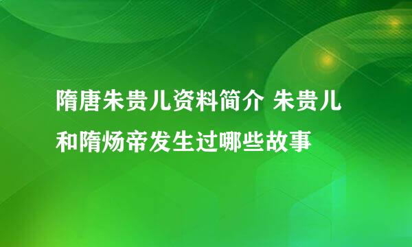 隋唐朱贵儿资料简介 朱贵儿和隋炀帝发生过哪些故事