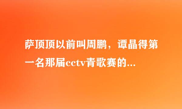 萨顶顶以前叫周鹏，谭晶得第一名那届cctv青歌赛的第二名好像就叫周鹏，是萨顶顶吗？