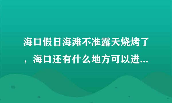 海口假日海滩不准露天烧烤了，海口还有什么地方可以进行露天烧烤？