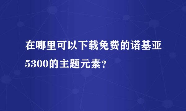 在哪里可以下载免费的诺基亚5300的主题元素？