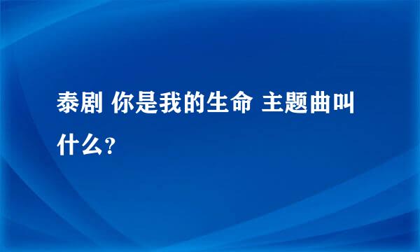 泰剧 你是我的生命 主题曲叫什么？