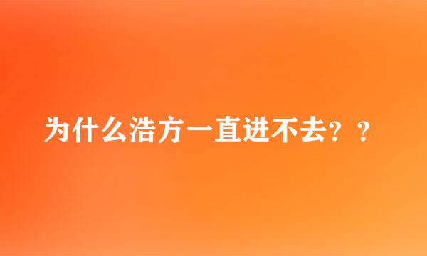 为什么浩方一直进不去？？