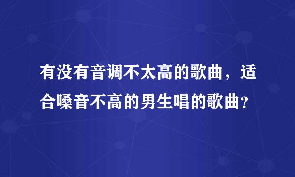 有没有音调不太高的歌曲，适合嗓音不高的男生唱的歌曲？