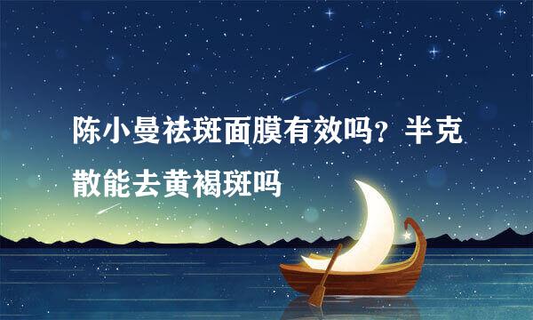 陈小曼祛斑面膜有效吗？半克散能去黄褐斑吗