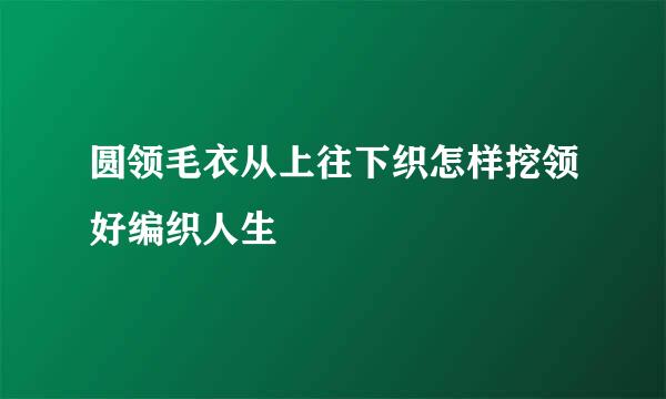 圆领毛衣从上往下织怎样挖领好编织人生