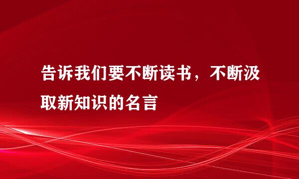 告诉我们要不断读书，不断汲取新知识的名言