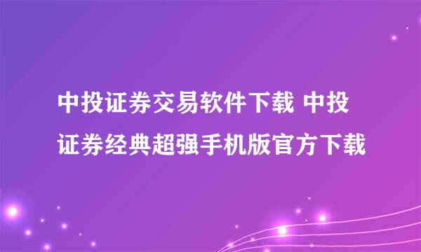 中投证券交易软件下载 中投证券经典超强手机版官方下载