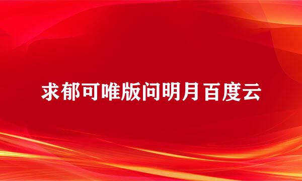 求郁可唯版问明月百度云