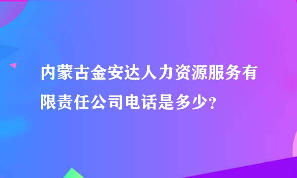 内蒙古金安达人力资源服务有限责任公司电话是多少？