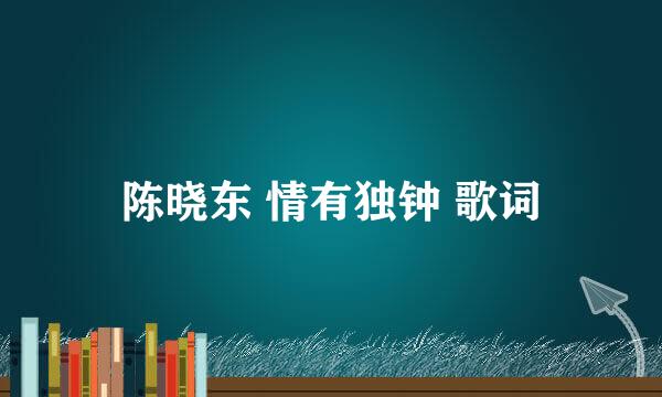 陈晓东 情有独钟 歌词