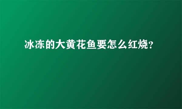 冰冻的大黄花鱼要怎么红烧？