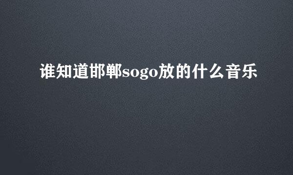 谁知道邯郸sogo放的什么音乐