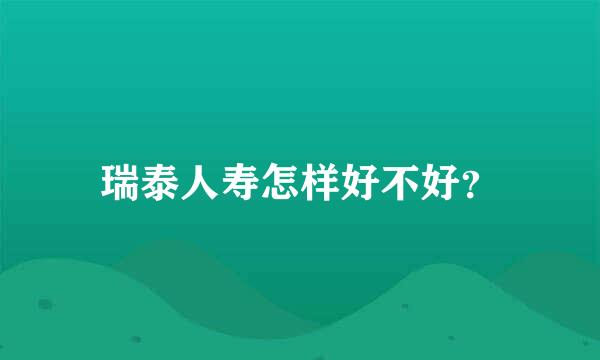 瑞泰人寿怎样好不好？