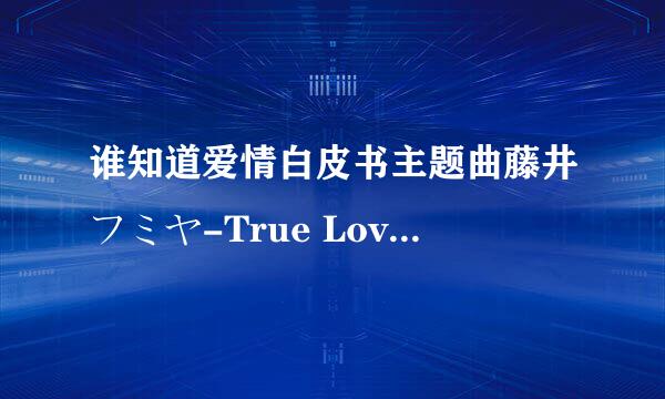 谁知道爱情白皮书主题曲藤井フミヤ-True Love的歌词中文翻译？