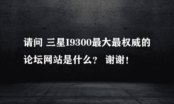 请问 三星I9300最大最权威的论坛网站是什么？ 谢谢！