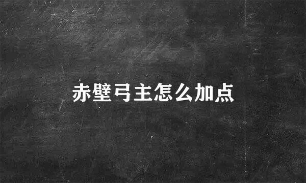 赤壁弓主怎么加点