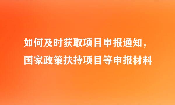 如何及时获取项目申报通知，国家政策扶持项目等申报材料