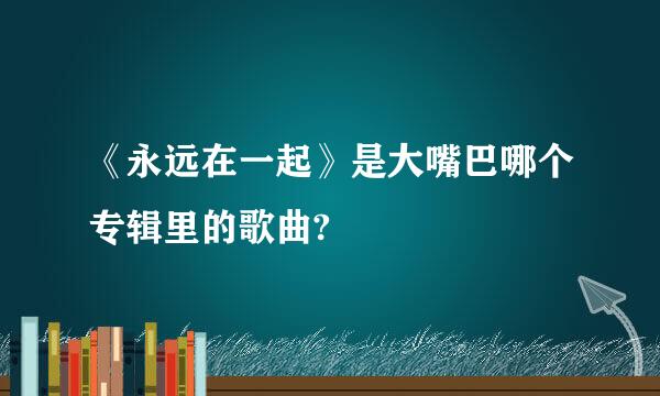 《永远在一起》是大嘴巴哪个专辑里的歌曲?