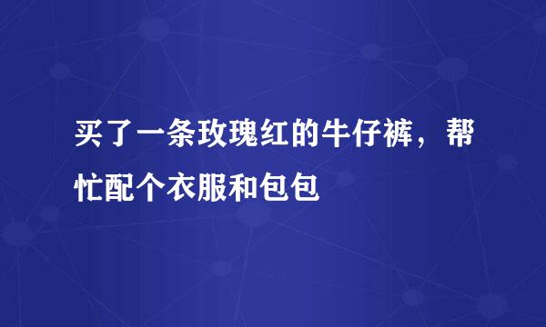 买了一条玫瑰红的牛仔裤，帮忙配个衣服和包包