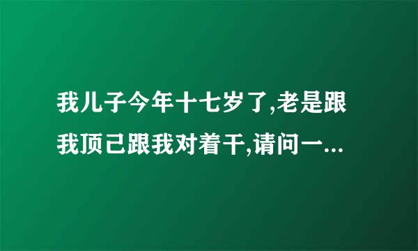 我儿子今年十七岁了,老是跟我顶己跟我对着干,请问一下,我该怎么办呢