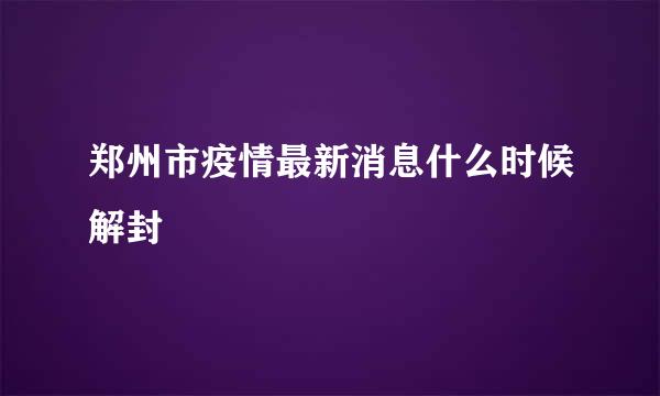 郑州市疫情最新消息什么时候解封