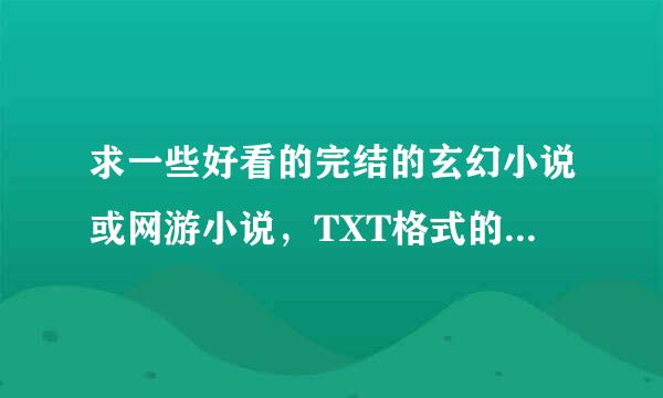 求一些好看的完结的玄幻小说或网游小说，TXT格式的。百度云给我。越多越好