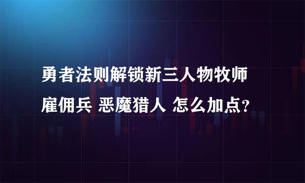 勇者法则解锁新三人物牧师 雇佣兵 恶魔猎人 怎么加点？