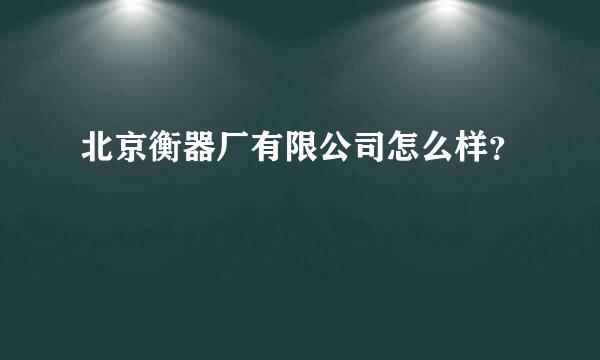 北京衡器厂有限公司怎么样？