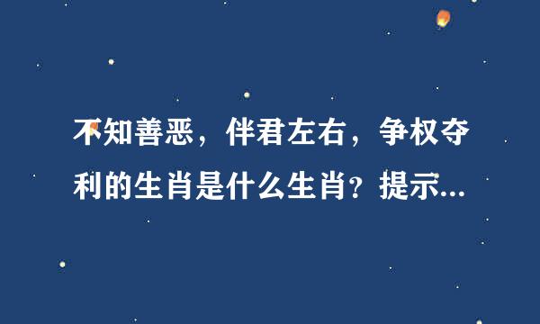 不知善恶，伴君左右，争权夺利的生肖是什么生肖？提示（为非作歹） 求解