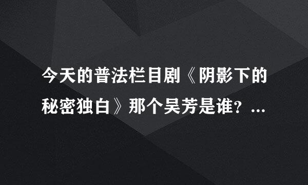 今天的普法栏目剧《阴影下的秘密独白》那个吴芳是谁？谁有她的微博！