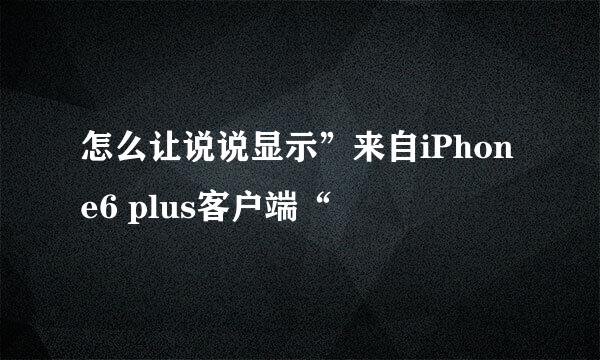 怎么让说说显示”来自iPhone6 plus客户端“