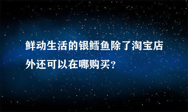 鲜动生活的银鳕鱼除了淘宝店外还可以在哪购买？