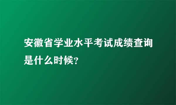 安徽省学业水平考试成绩查询是什么时候？