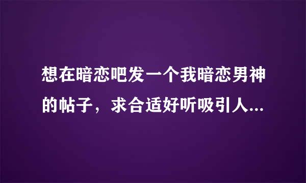 想在暗恋吧发一个我暗恋男神的帖子，求合适好听吸引人的帖名 如：暗恋你，是我高中最美好的事（但是这个