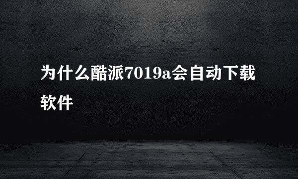 为什么酷派7019a会自动下载软件