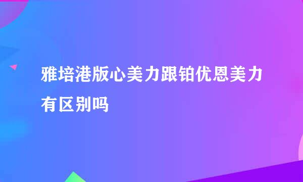 雅培港版心美力跟铂优恩美力有区别吗