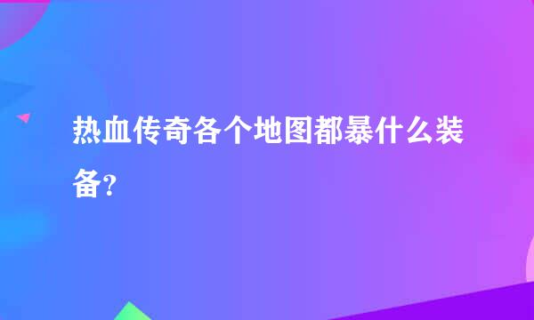 热血传奇各个地图都暴什么装备？