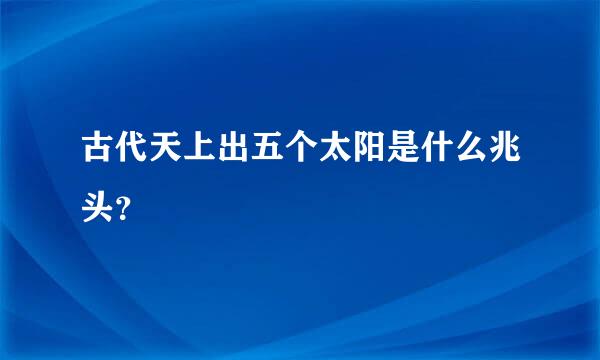 古代天上出五个太阳是什么兆头？