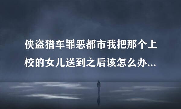 侠盗猎车罪恶都市我把那个上校的女儿送到之后该怎么办？然后该做什么？