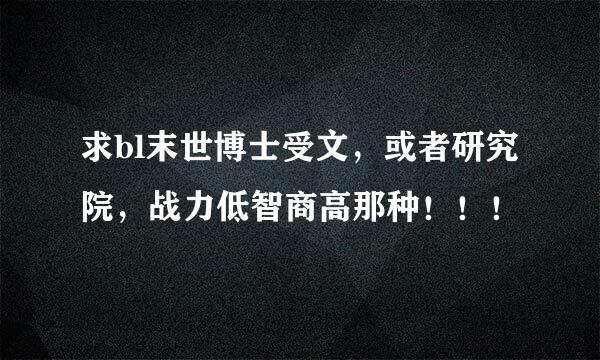 求bl末世博士受文，或者研究院，战力低智商高那种！！！