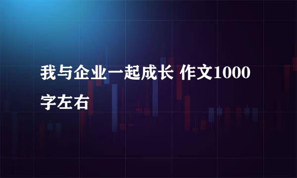 我与企业一起成长 作文1000字左右