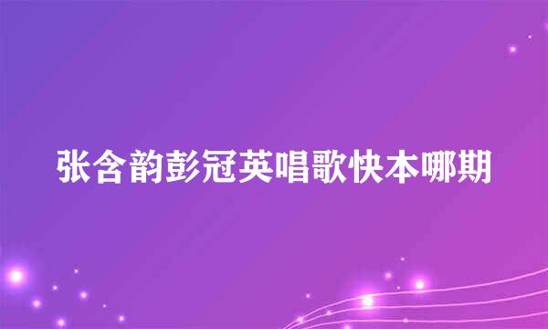 张含韵彭冠英唱歌快本哪期