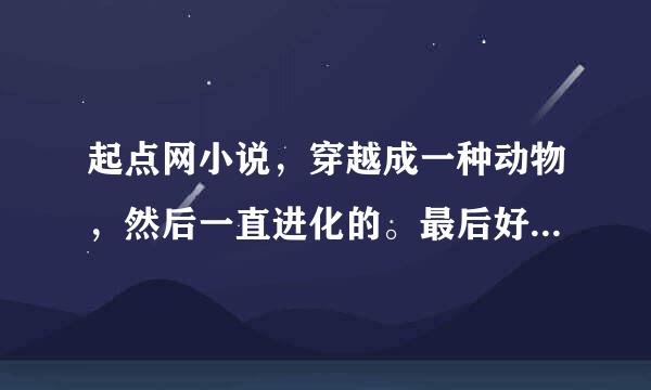 起点网小说，穿越成一种动物，然后一直进化的。最后好象进化成龙了。这本小说叫什么名字？